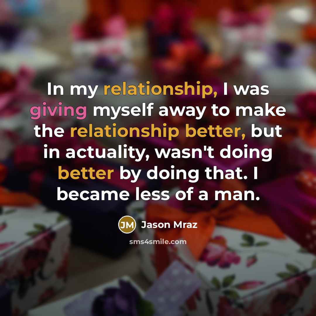 “In my relationship, I was giving myself away to make the relationship better, but in actuality, wasn't doing better by doing that. I became less of a man.” quote by Jason Mraz