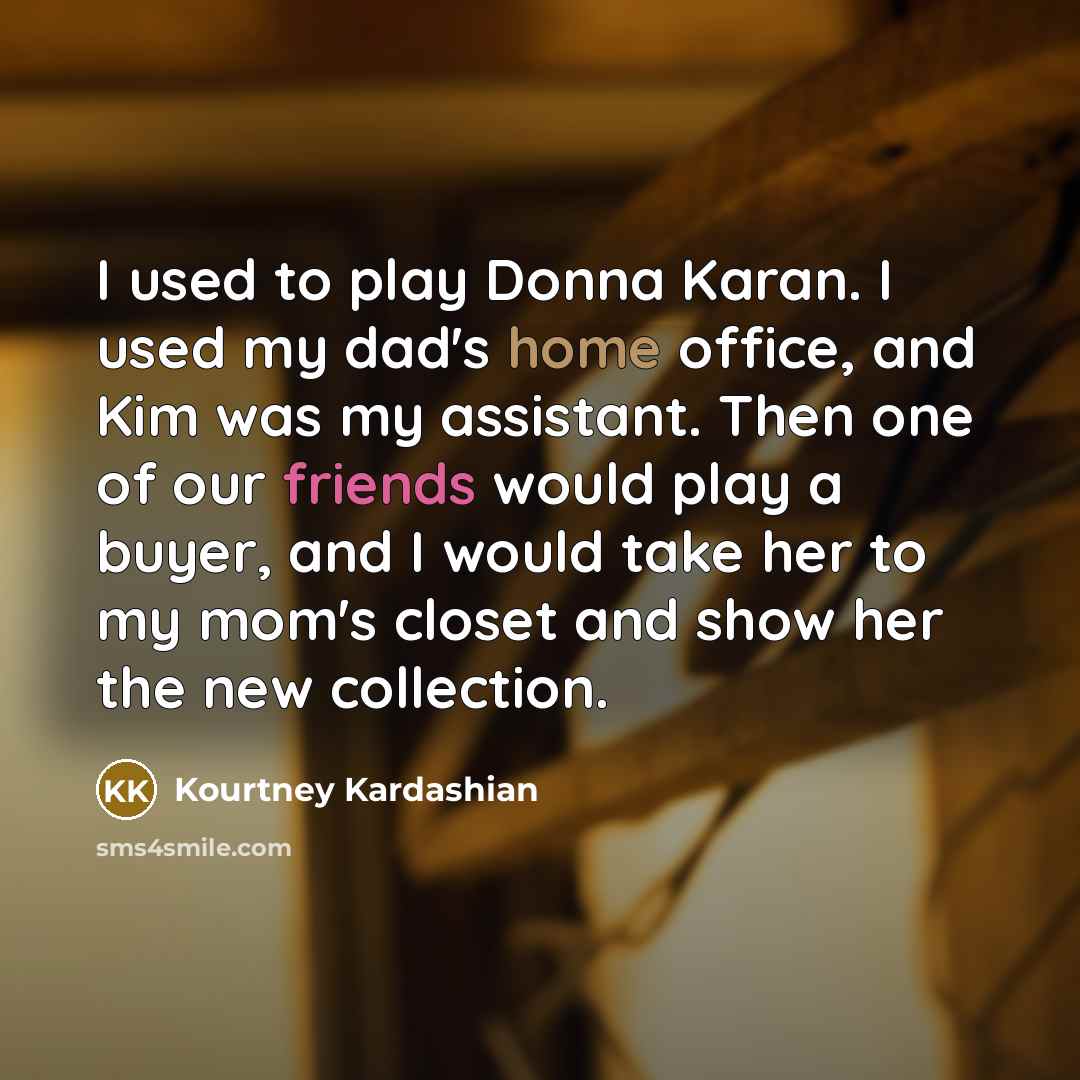 “I used to play Donna Karan. I used my dad's home office, and Kim was my assistant. Then one of our friends would play a buyer, and I would take her to my mom's closet and show her the new collection.” quote by Kourtney Kardashian