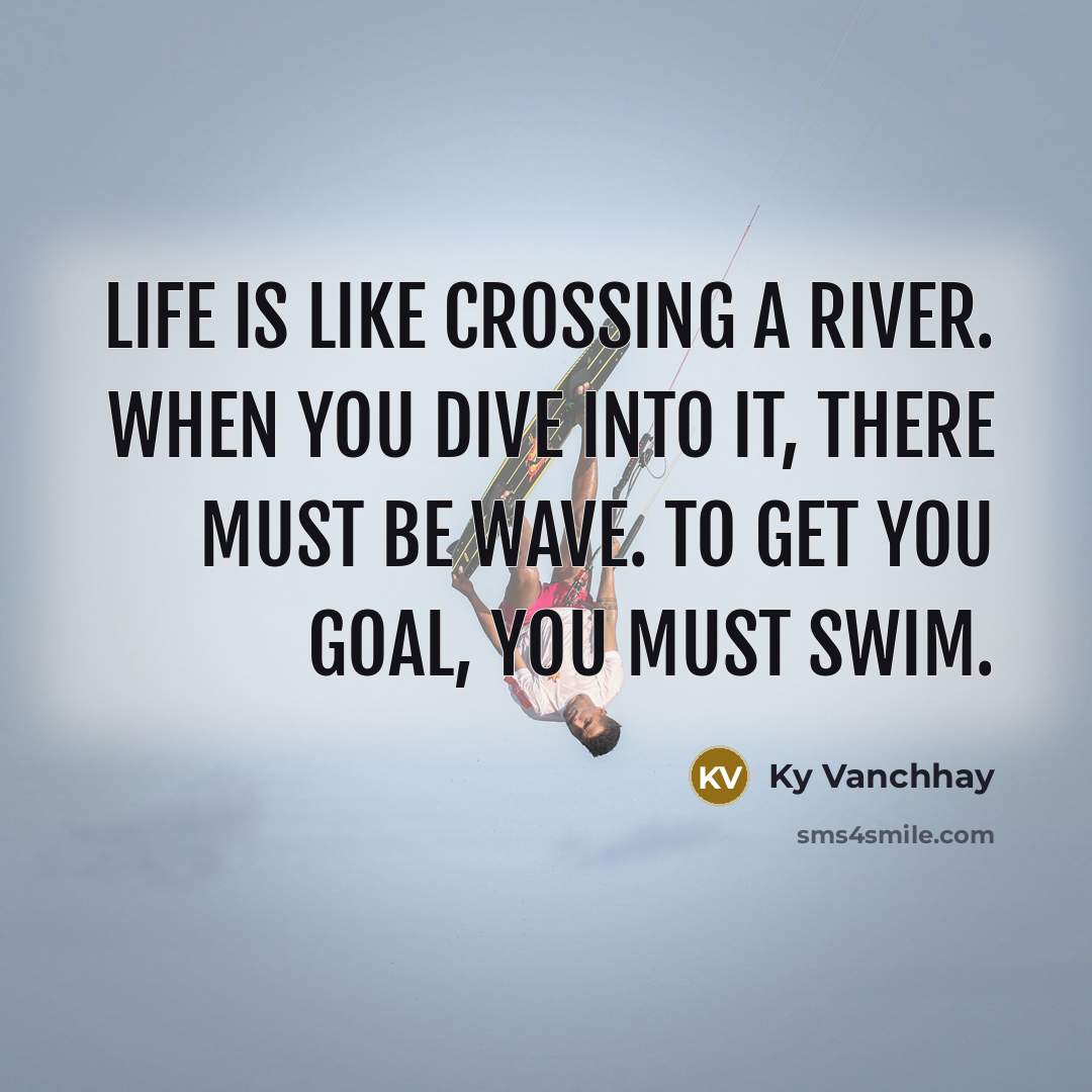 “Life is like crossing a river. When you dive into it, there must be wave. To get you goal, you must swim.” quote by Ky Vanchhay