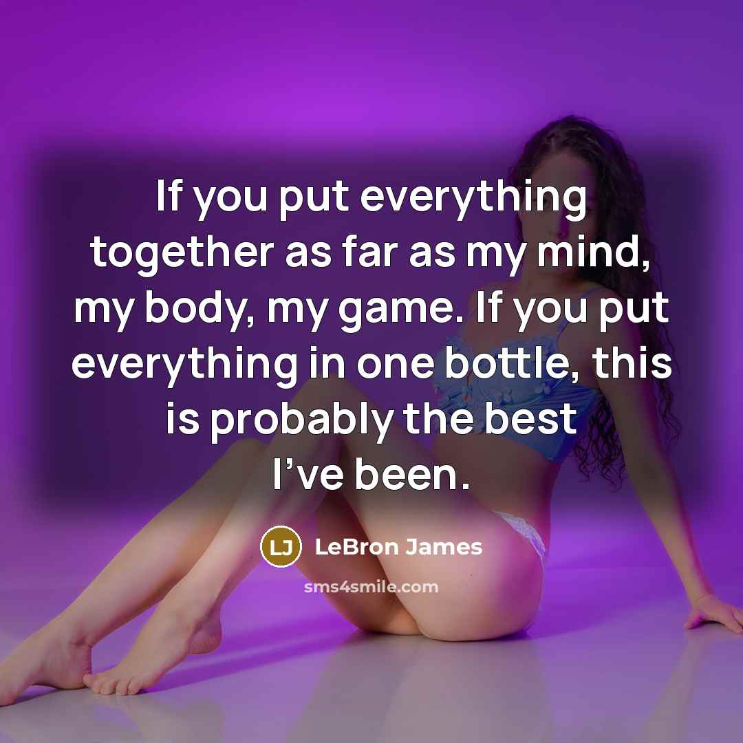 “If you put everything together as far as my mind, my body, my game. If you put everything in one bottle, this is probably the best I've been.” quote by LeBron James