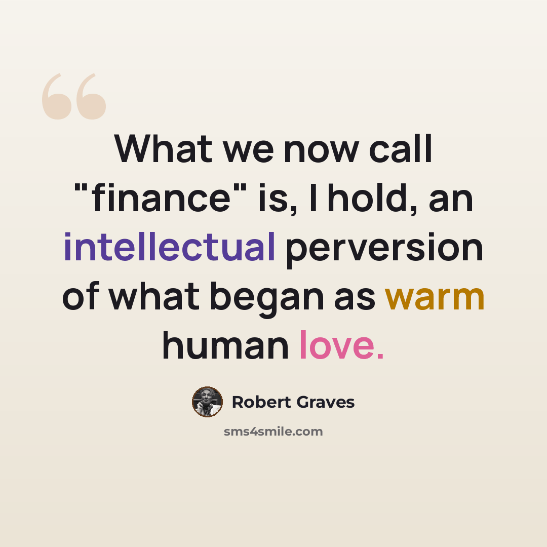 “What we now call "finance" is, I hold, an intellectual perversion of what began as warm human love.” quote by Robert Graves