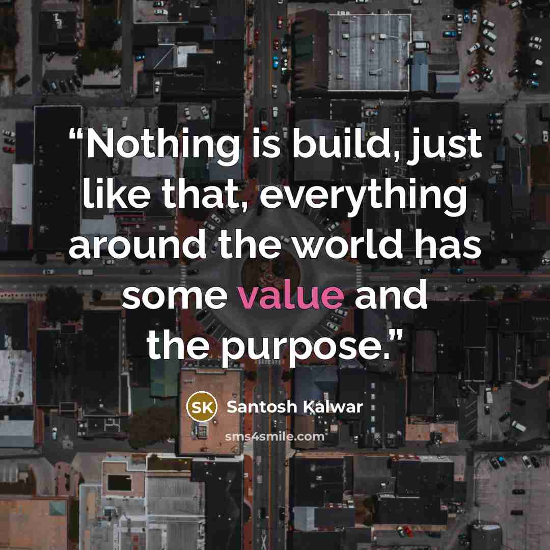 “Nothing is build, just like that, everything around the world has some value and the purpose.” quote by Santosh Kalwar