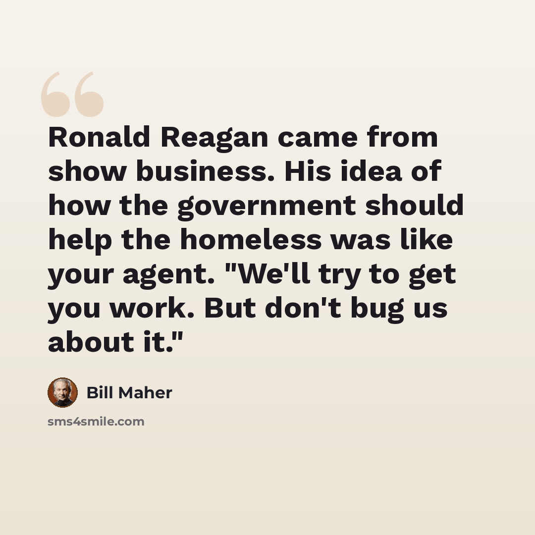“Ronald Reagan came from show business. His idea of how the government should help the homeless was like your agent. "We'll try to get you work. But don't bug us about it."” quote by Bill Maher