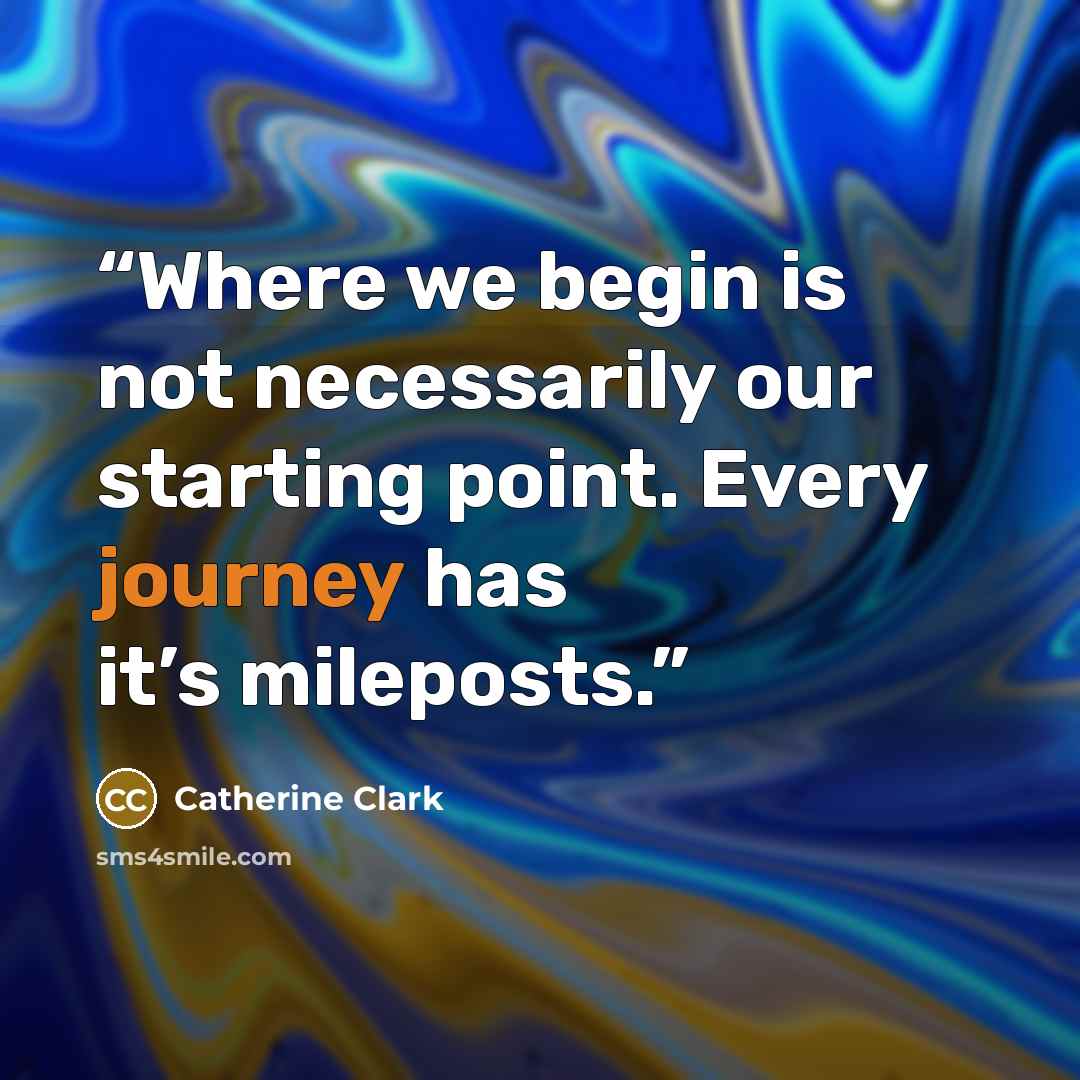 “Where we begin is not necessarily our starting point. Every journey has it’s mileposts.” quote by Catherine Clark