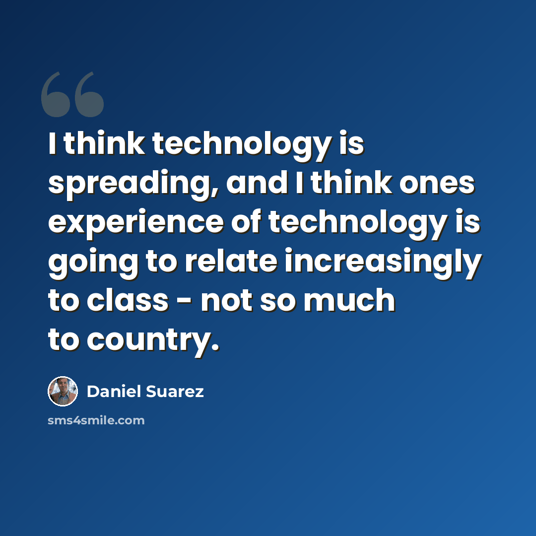 “I think technology is spreading, and I think ones experience of technology is going to relate increasingly to class - not so much to country.” quote by Daniel Suarez