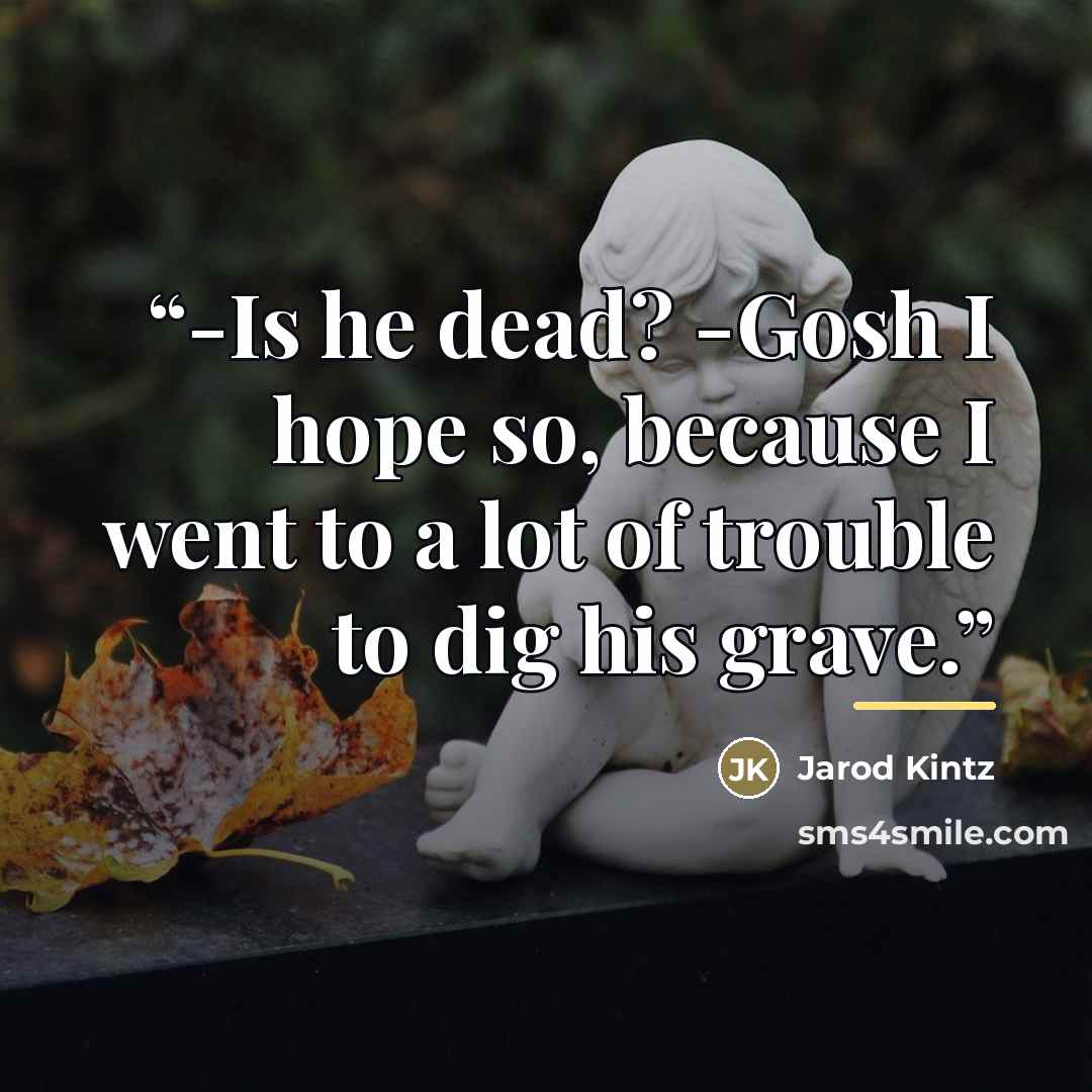 “-Is he dead? -Gosh I hope so, because I went to a lot of trouble to dig his grave.” quote by Jarod Kintz