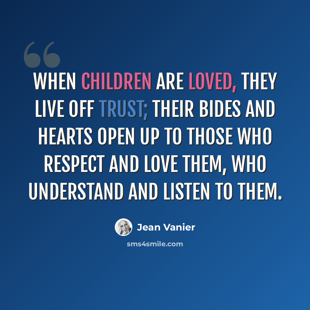 “When children are loved, they live off trust; their bides and hearts open up to those who respect and love them, who understand and listen to them.” quote by Jean Vanier