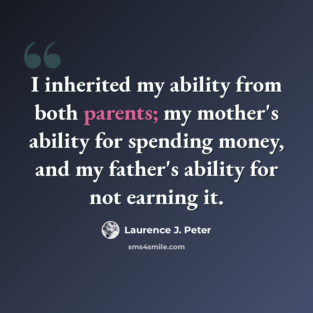 “I inherited my ability from both parents; my mother's ability for spending money, and my father's ability for not earning it.” quote by Laurence J. Peter