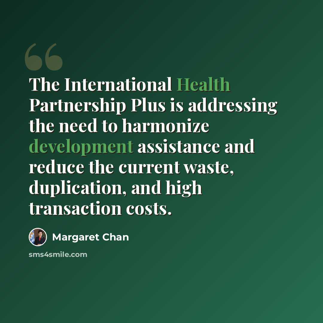 “The International Health Partnership Plus is addressing the need to harmonize development assistance and reduce the current waste, duplication, and high transaction costs.” quote by Margaret Chan