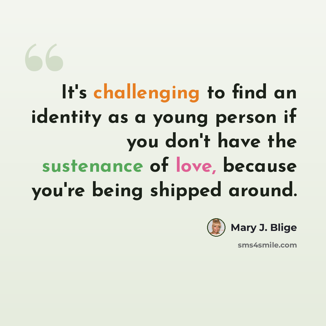 “It's challenging to find an identity as a young person if you don't have the sustenance of love, because you're being shipped around.” quote by Mary J. Blige