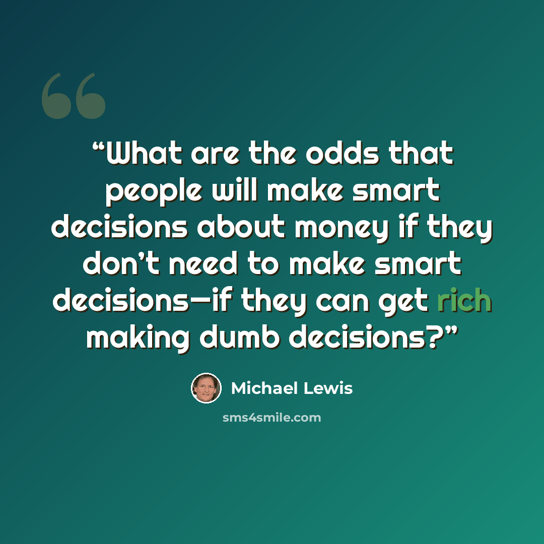 “What are the odds that people will make smart decisions about money if they don’t need to make smart decisions—if they can get rich making dumb decisions?” quote by Michael Lewis