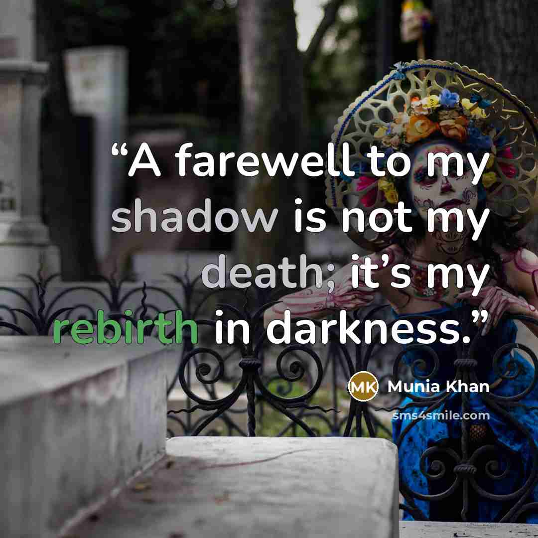 “A farewell to my shadow is not my death; it’s my rebirth in darkness.” quote by Munia Khan