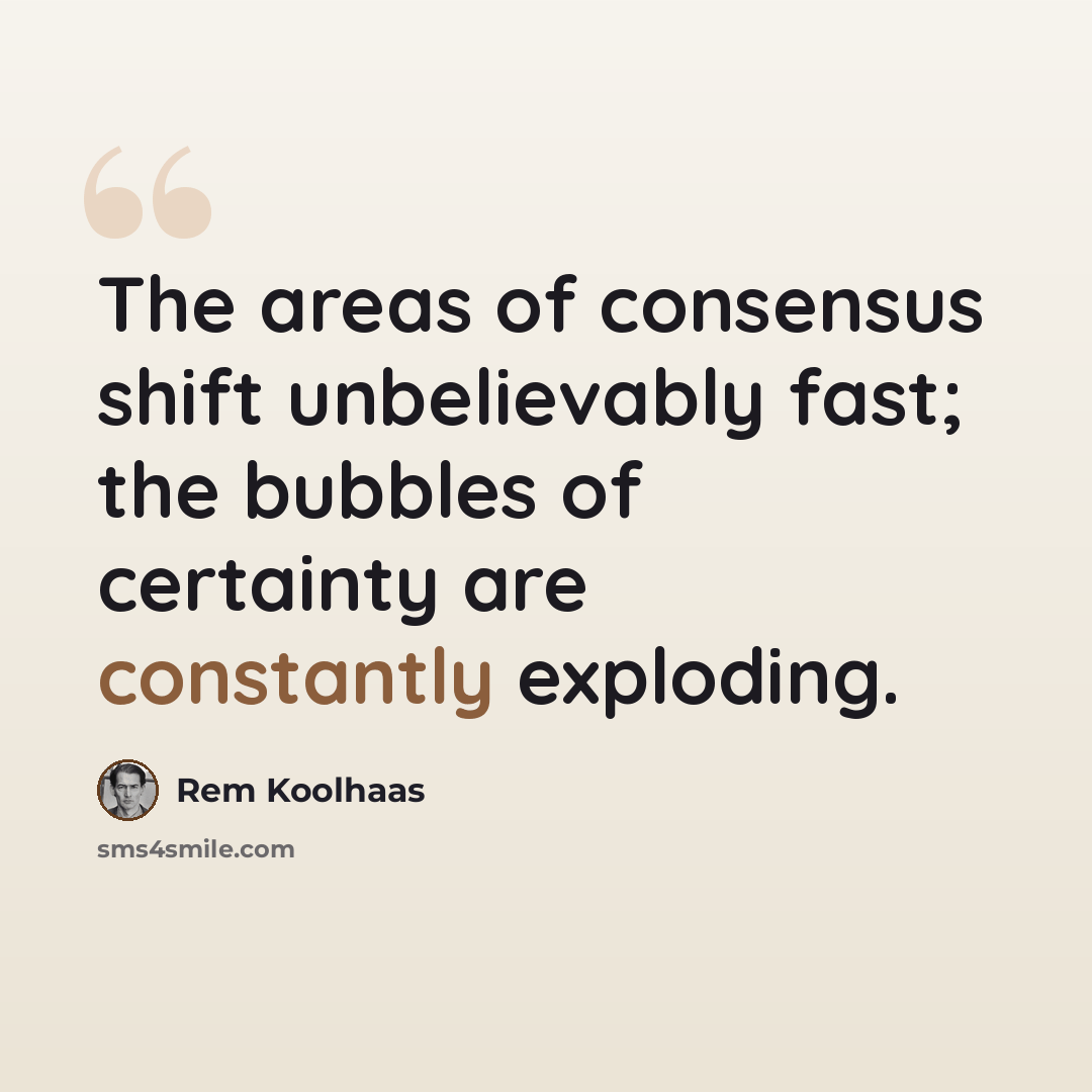 “The areas of consensus shift unbelievably fast; the bubbles of certainty are constantly exploding.” quote by Rem Koolhaas