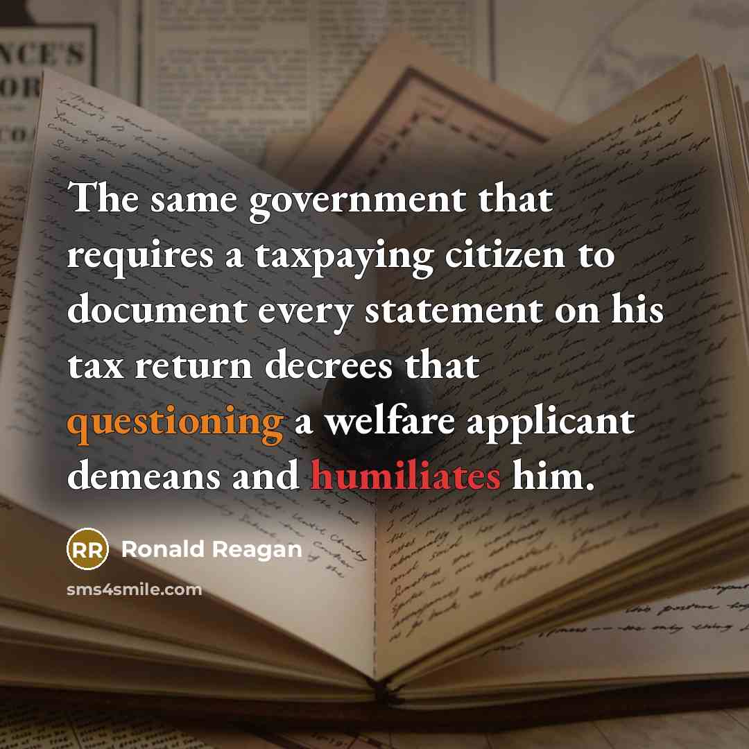 “The same government that requires a taxpaying citizen to document every statement on his tax return decrees that questioning a welfare applicant demeans and humiliates him.” quote by Ronald Reagan