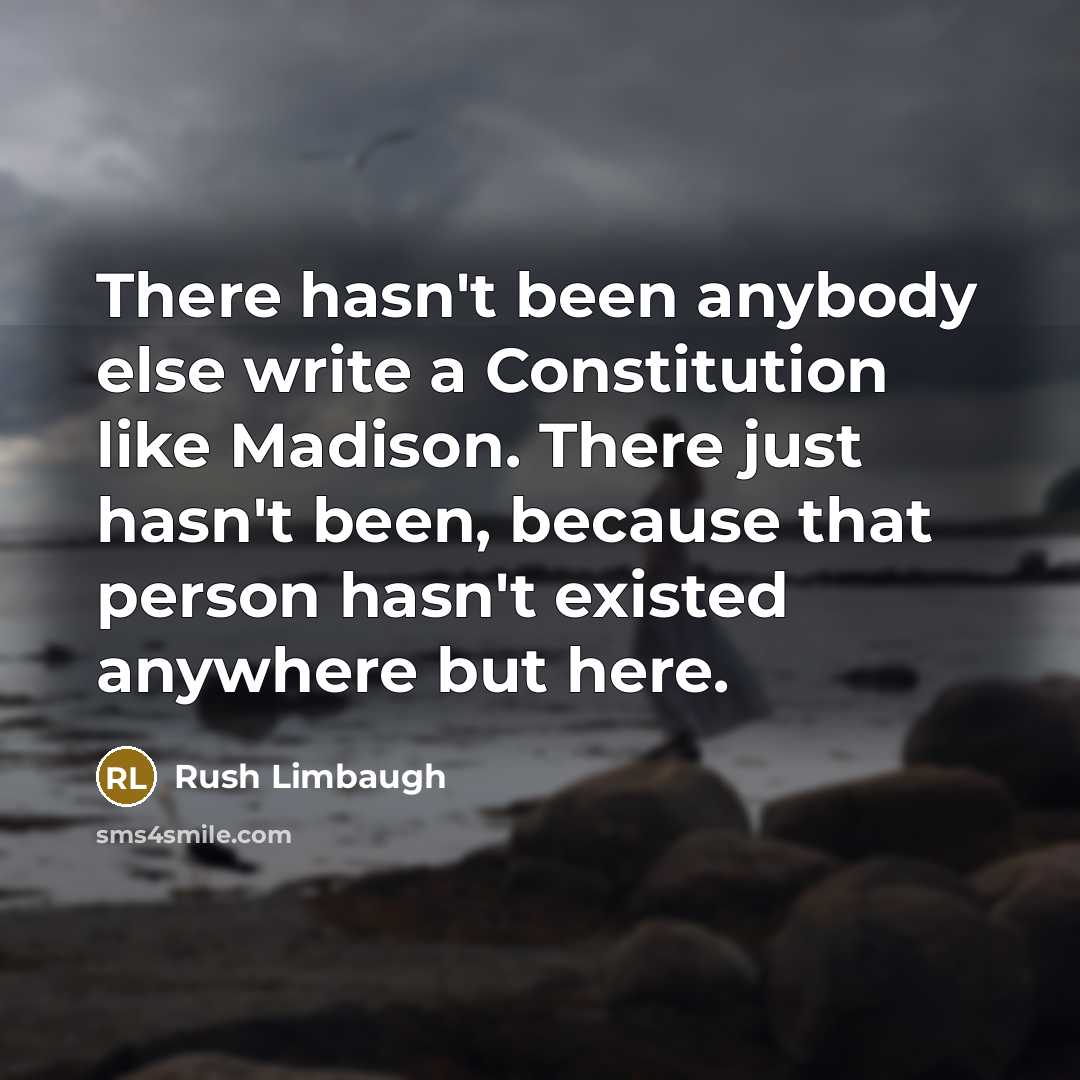 “There hasn't been anybody else write a Constitution like Madison. There just hasn't been, because that person hasn't existed anywhere but here.” quote by Rush Limbaugh