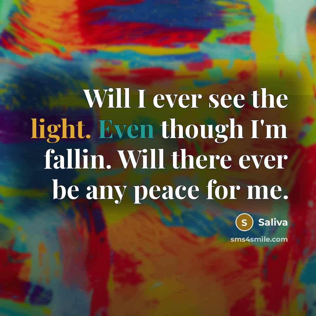 “Will I ever see the light. Even though I'm fallin. Will there ever be any peace for me.” quote by Saliva