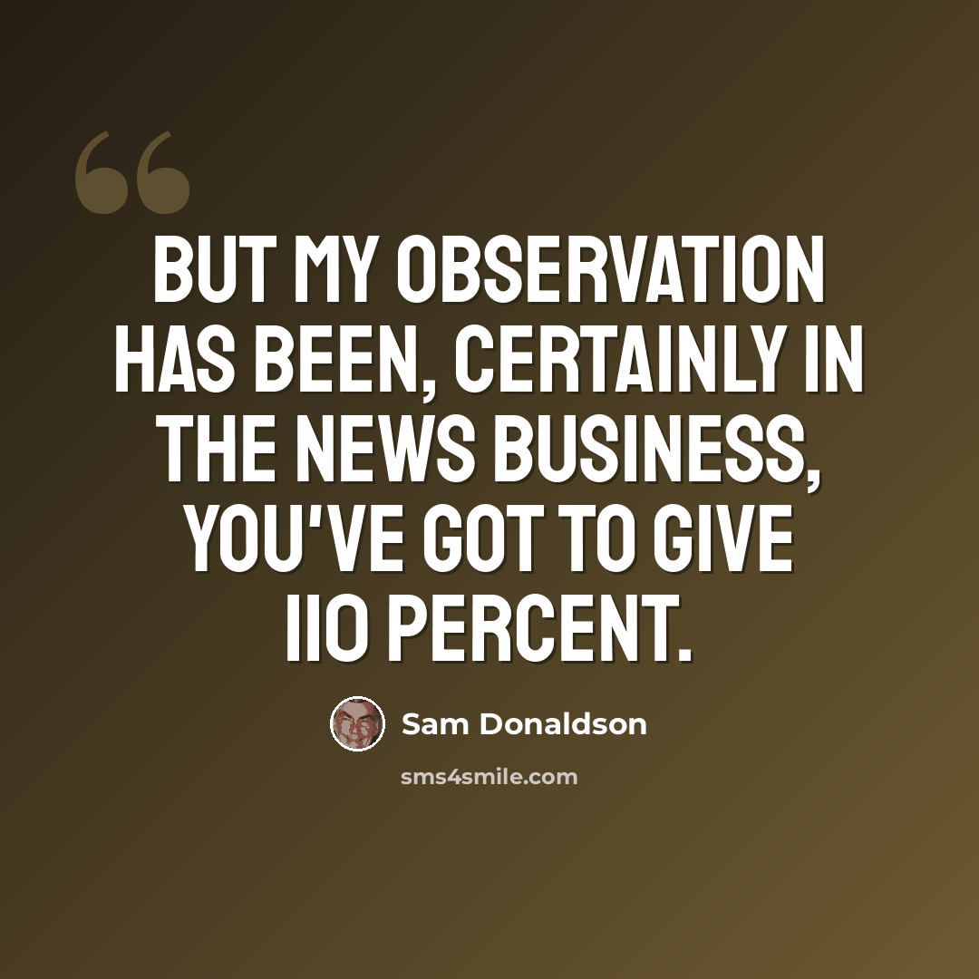 “But my observation has been, certainly in the news business, you've got to give 110 percent.” quote by Sam Donaldson