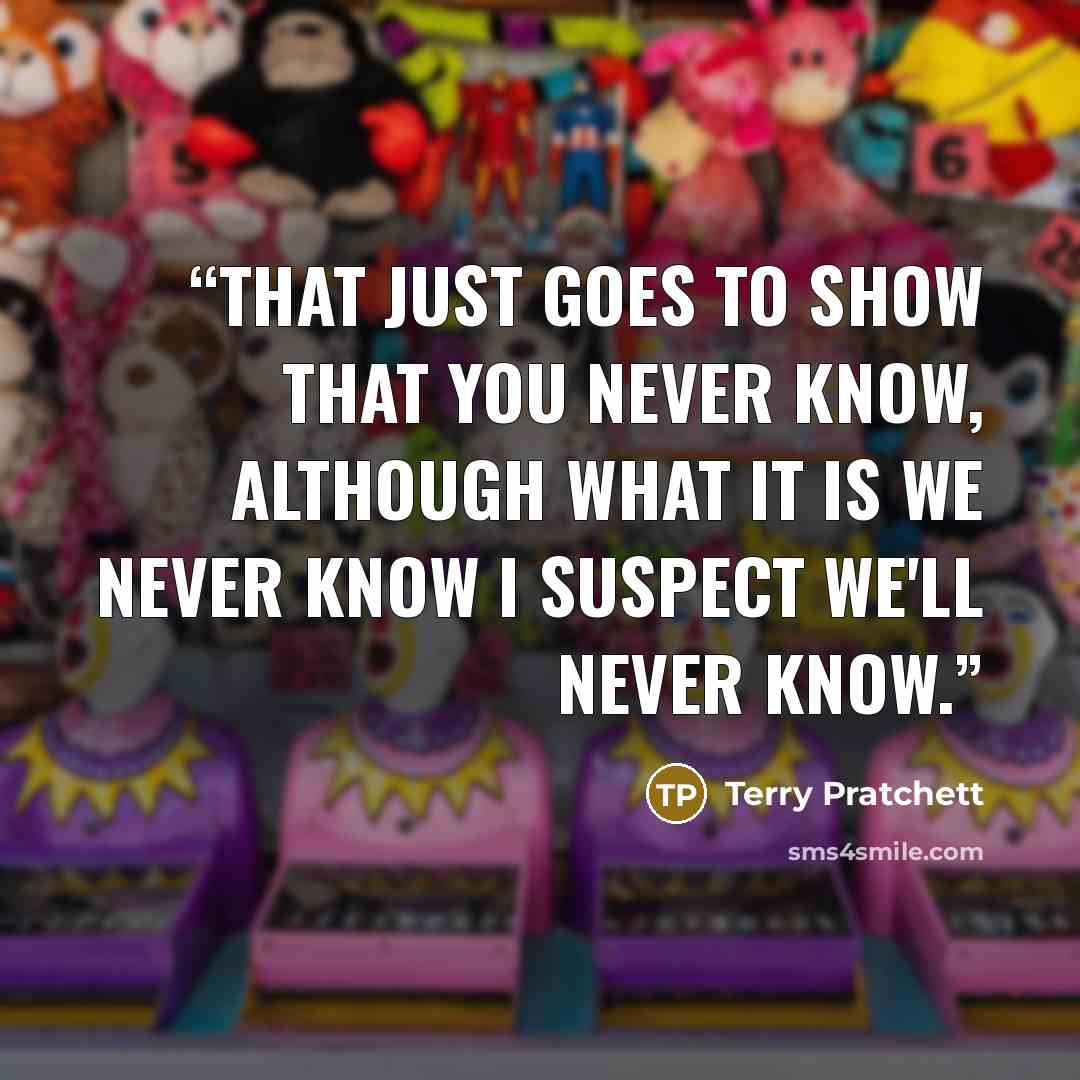 “That just goes to show that you never know, although what it is we never know I suspect we'll never know.” quote by Terry Pratchett