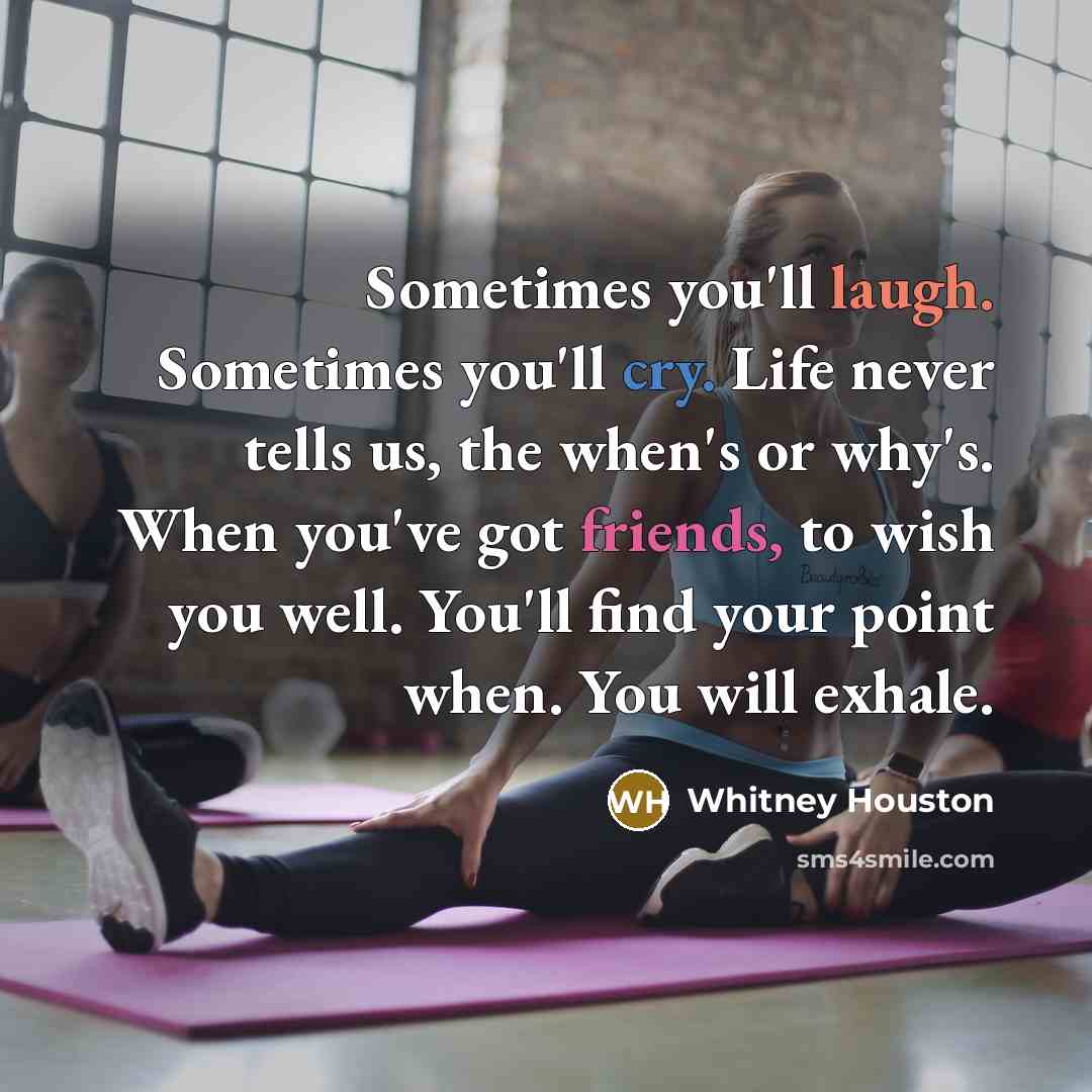 “Sometimes you'll laugh. Sometimes you'll cry. Life never tells us, the when's or why's. When you've got friends, to wish you well. You'll find your point when. You will exhale.” quote by Whitney Houston