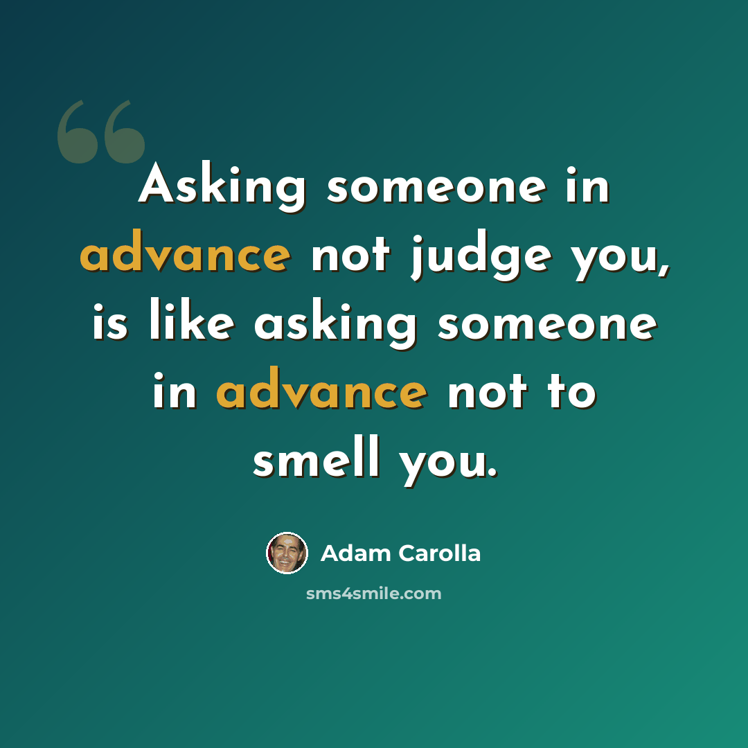 “Asking someone in advance not judge you, is like asking someone in advance not to smell you.” quote by Adam Carolla