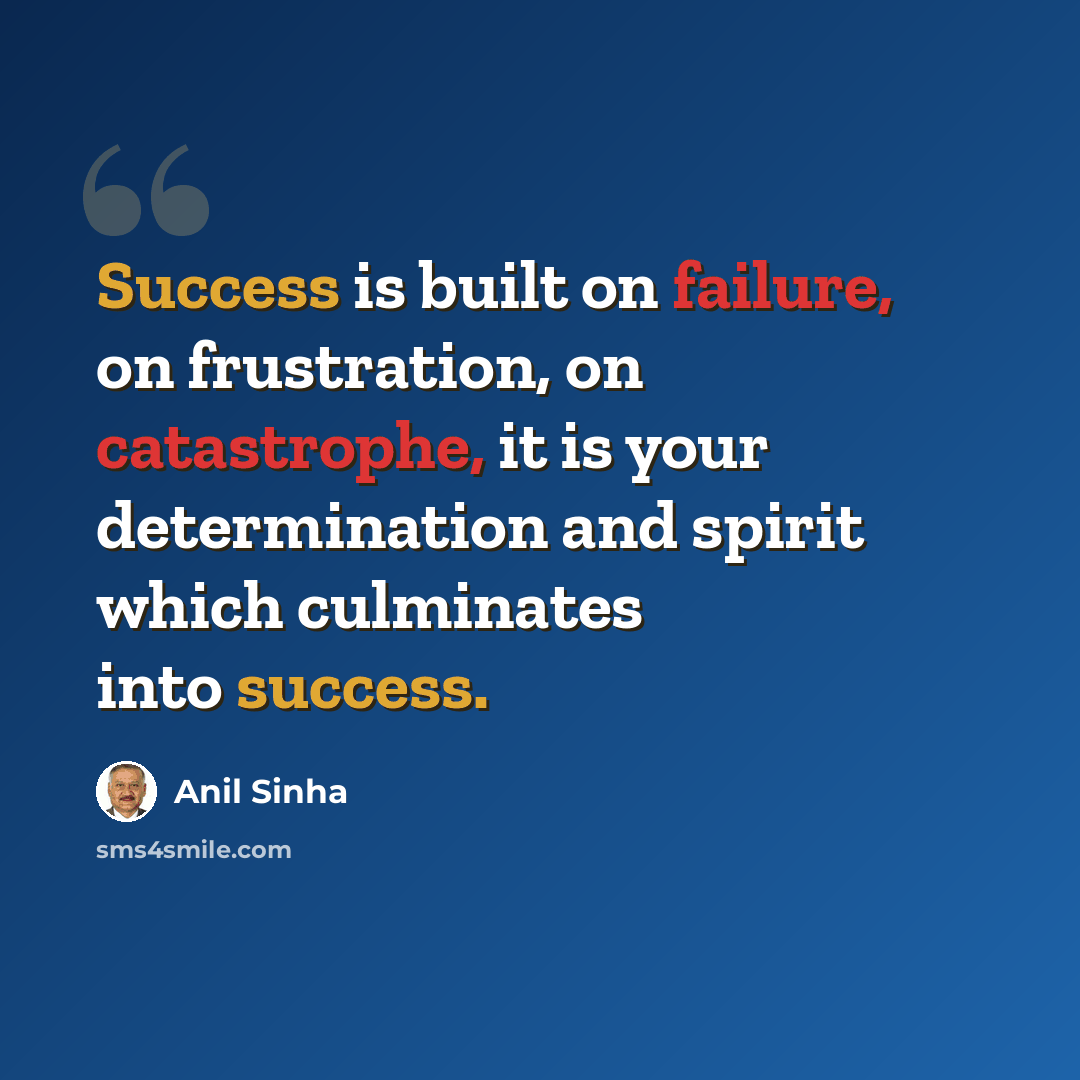 “Success is built on failure, on frustration, on catastrophe, it is your determination and spirit which culminates into success.” quote by Anil Sinha