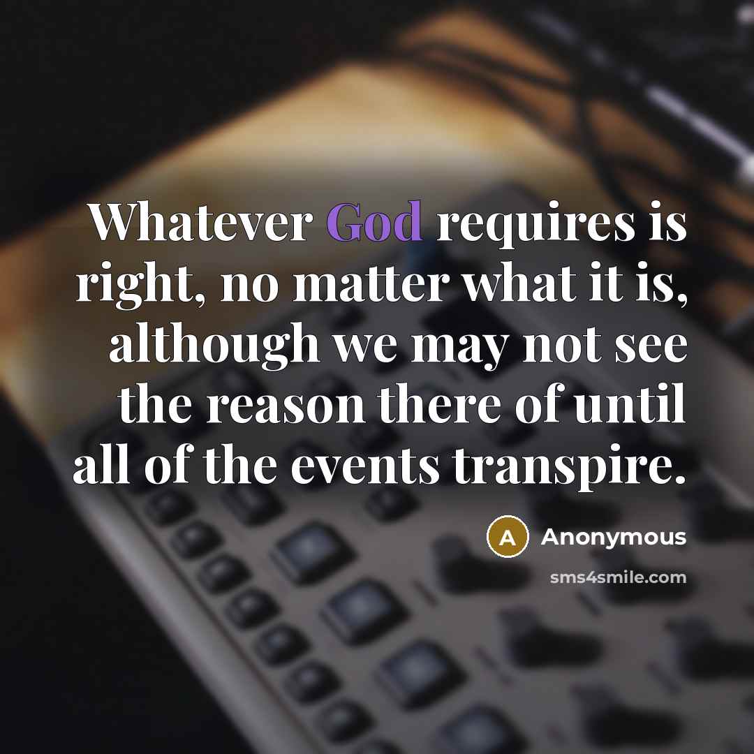 “Whatever God requires is right, no matter what it is, although we may not see the reason there of until all of the events transpire.” quote by Anonymous