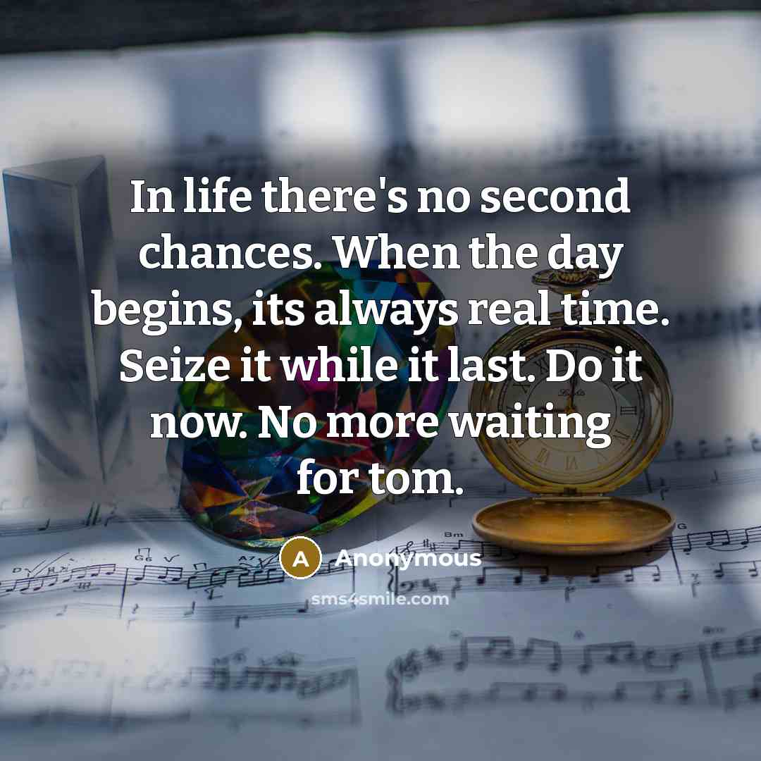 “In life there's no second chances. When the day begins, its always real time. Seize it while it last. Do it now. No more waiting for tom.” quote by Anonymous