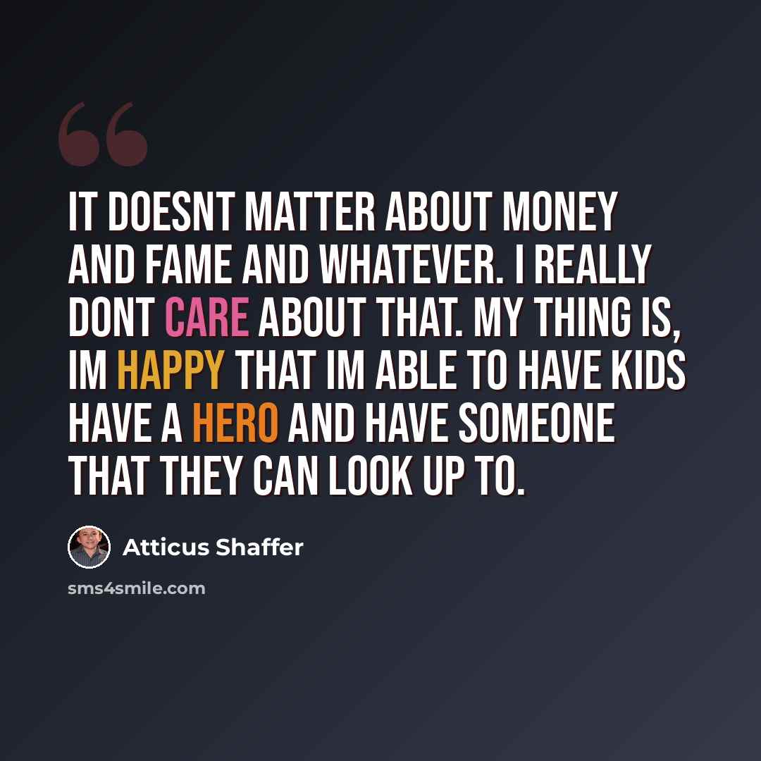 “It doesnt matter about money and fame and whatever. I really dont care about that. My thing is, Im happy that Im able to have kids have a hero and have someone that they can look up to.” quote by Atticus Shaffer