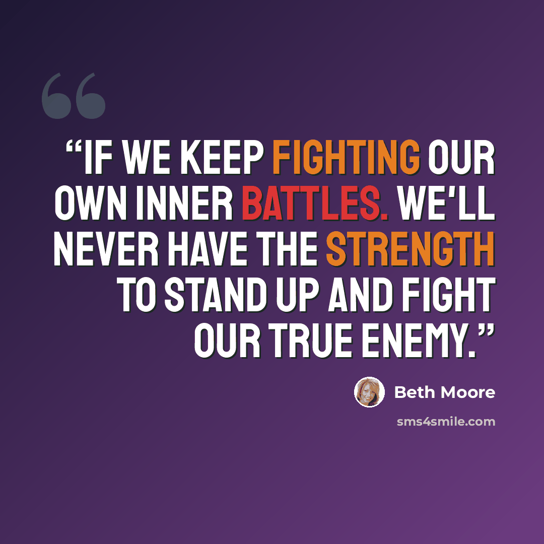 “If we keep fighting our own inner battles. We'll never have the strength to stand up and fight our true enemy.” quote by Beth Moore