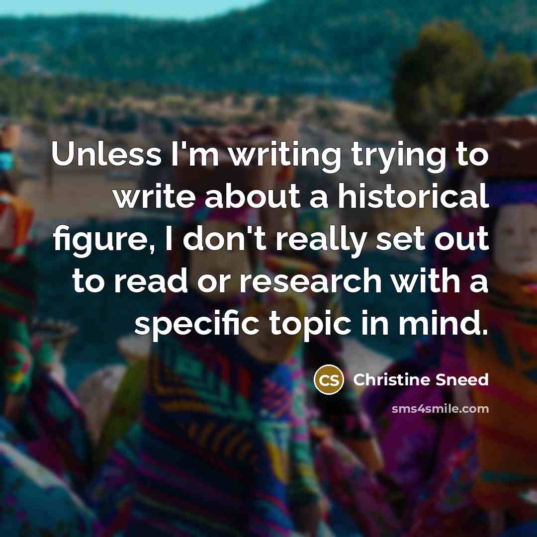 “Unless I'm writing trying to write about a historical figure, I don't really set out to read or research with a specific topic in mind.” quote by Christine Sneed