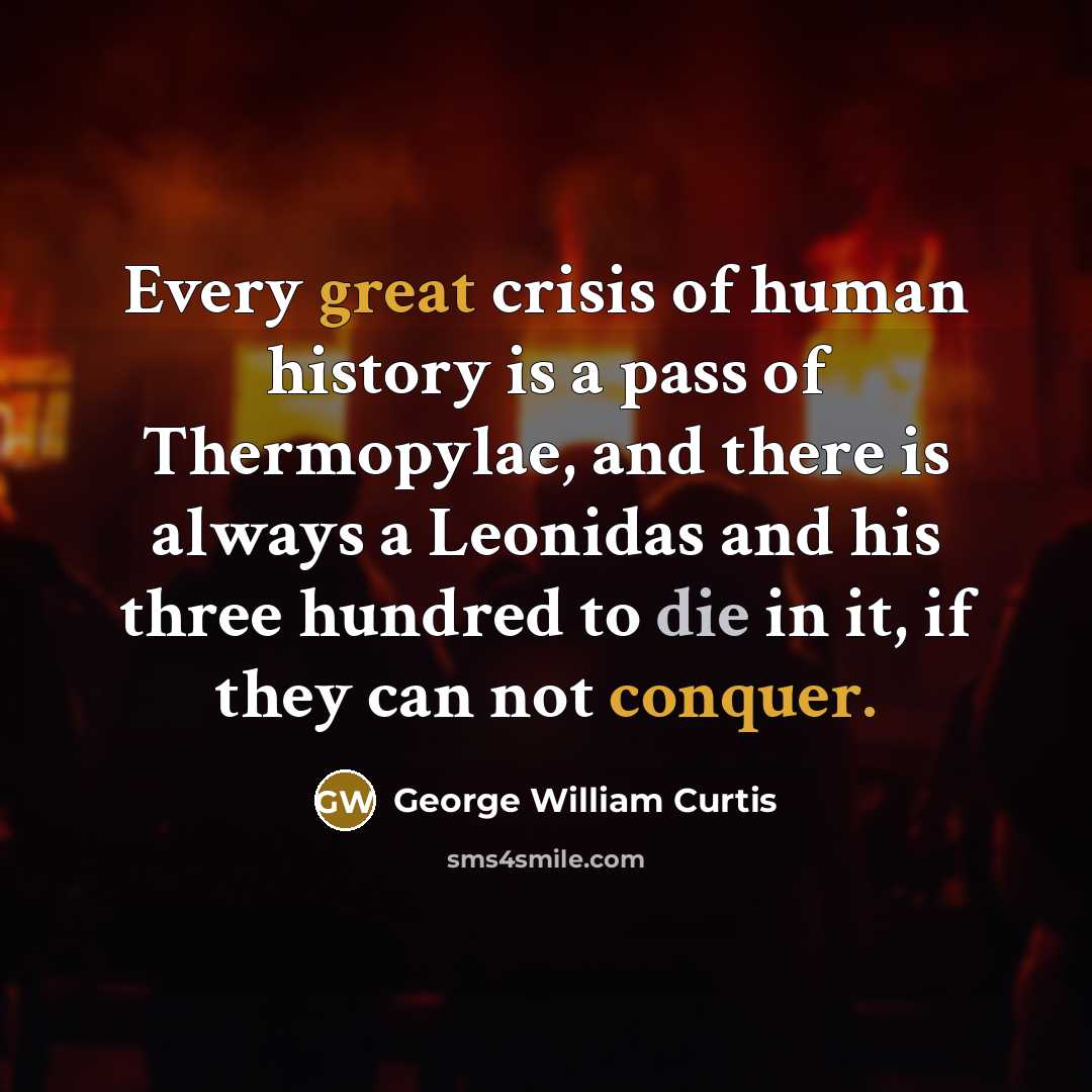 “Every great crisis of human history is a pass of Thermopylae, and there is always a Leonidas and his three hundred to die in it, if they can not conquer.” quote by George William Curtis