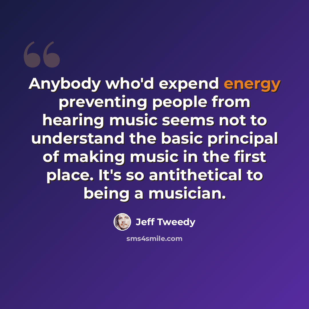 “Anybody who'd expend energy preventing people from hearing music seems not to understand the basic principal of making music in the first place. It's so antithetical to being a musician.” quote by Jeff Tweedy