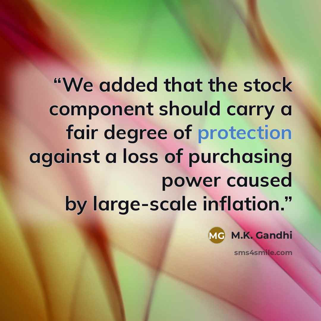 “We added that the stock component should carry a fair degree of protection against a loss of purchasing power caused by large-scale inflation.” quote by M.K. Gandhi