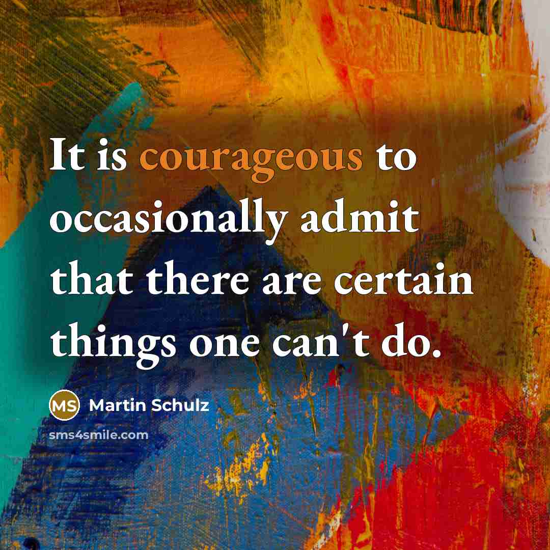“It is courageous to occasionally admit that there are certain things one can't do.” quote by Martin Schulz