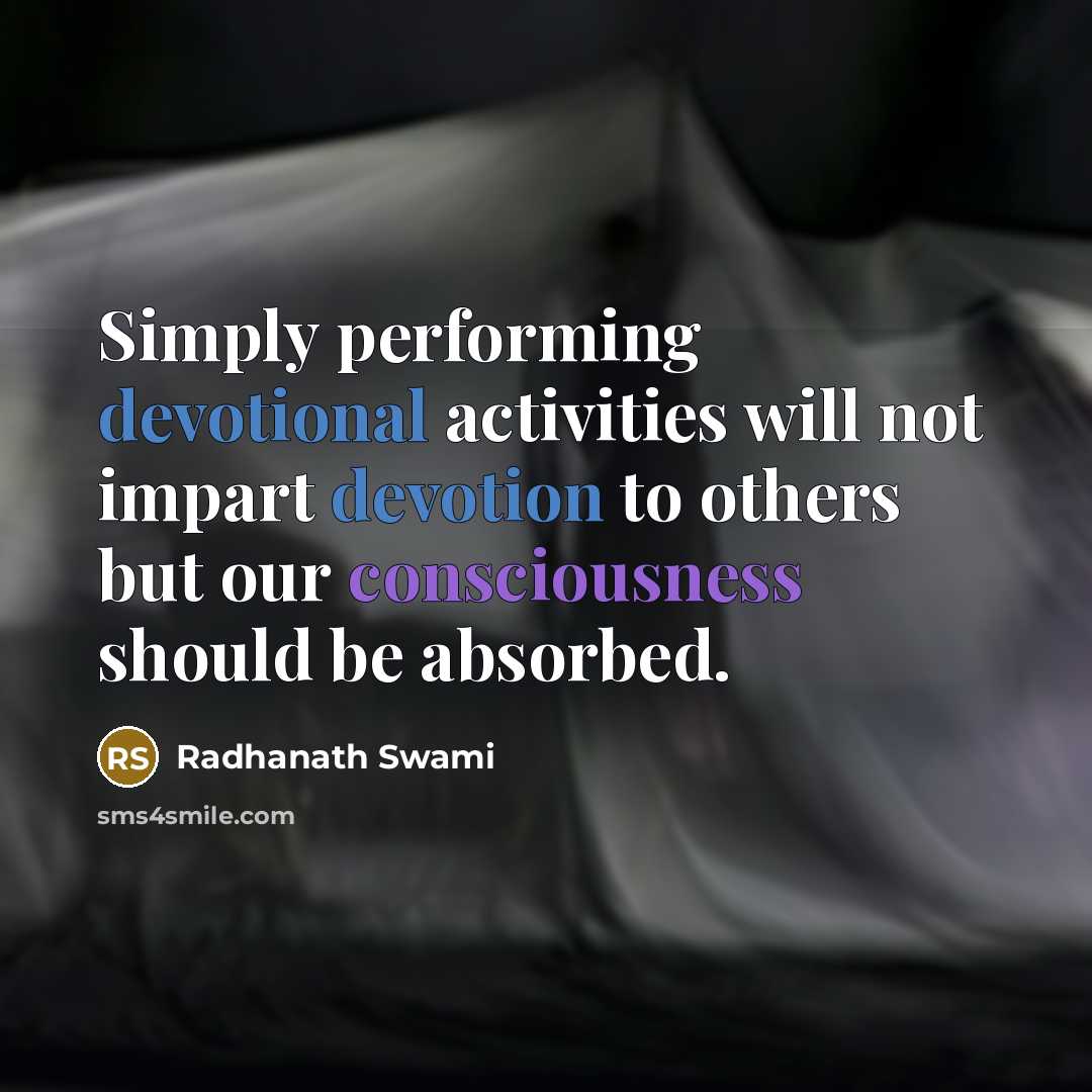 “Simply performing devotional activities will not impart devotion to others but our consciousness should be absorbed.” quote by Radhanath Swami
