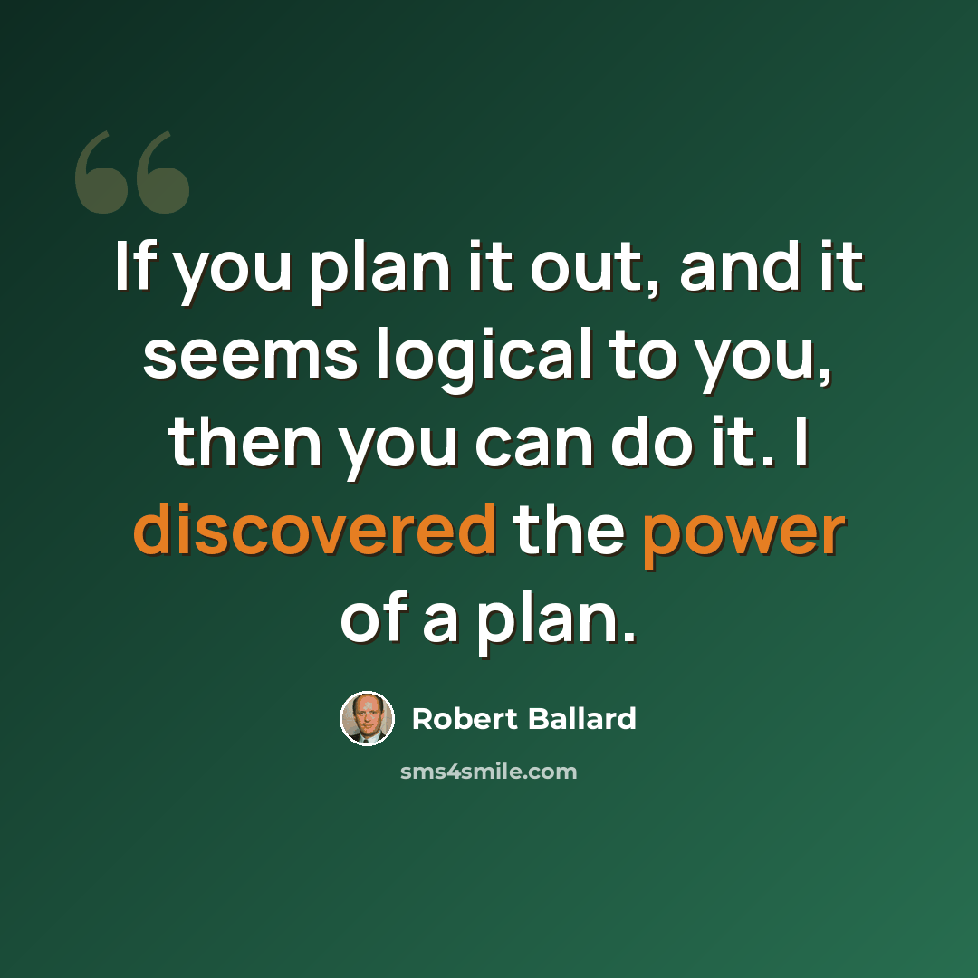 “If you plan it out, and it seems logical to you, then you can do it. I discovered the power of a plan.” quote by Robert Ballard