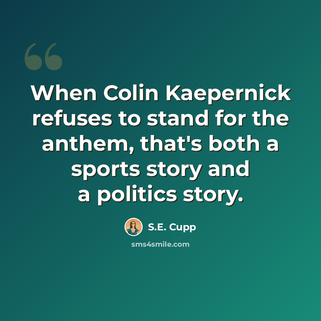“When Colin Kaepernick refuses to stand for the anthem, that's both a sports story and a politics story.” quote by S.E. Cupp