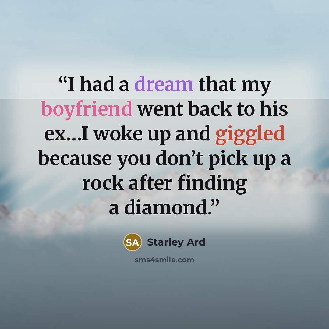 “I had a dream that my boyfriend went back to his ex…I woke up and giggled because you don’t pick up a rock after finding a diamond.” quote by Starley Ard