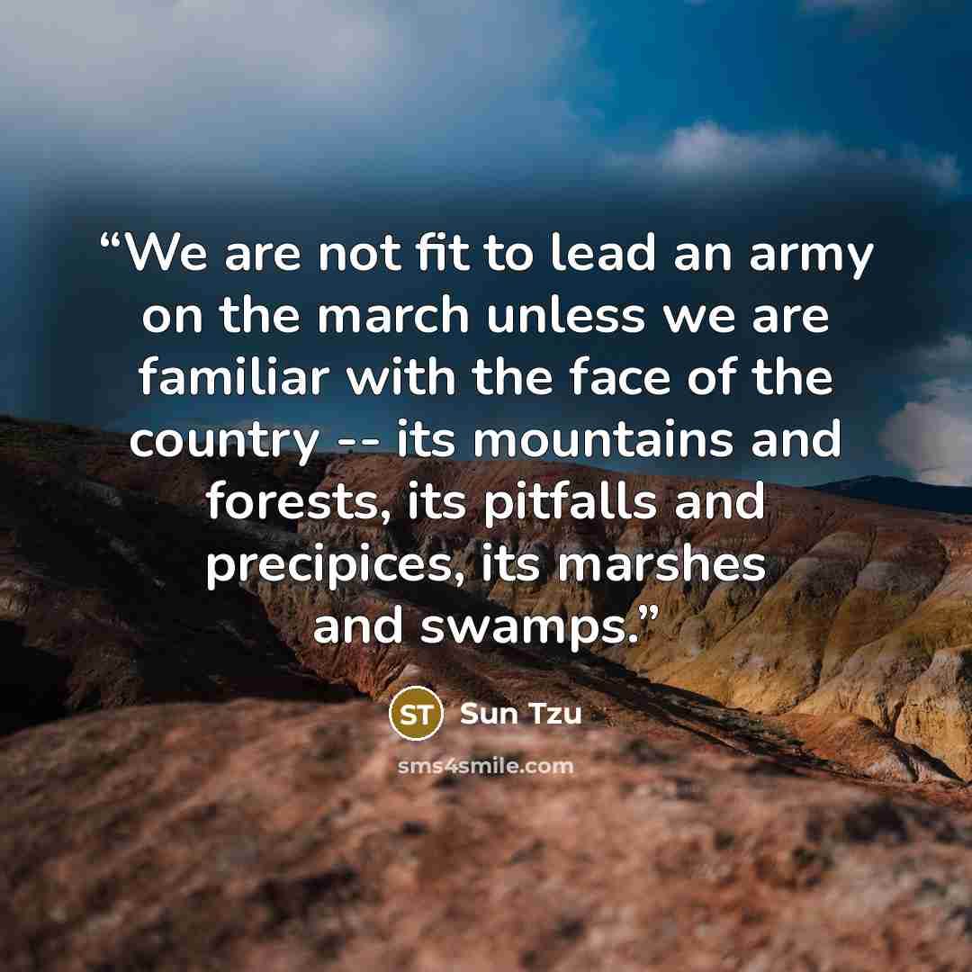“We are not fit to lead an army on the march unless we are familiar with the face of the country -- its mountains and forests, its pitfalls and precipices, its marshes and swamps.” quote by Sun Tzu