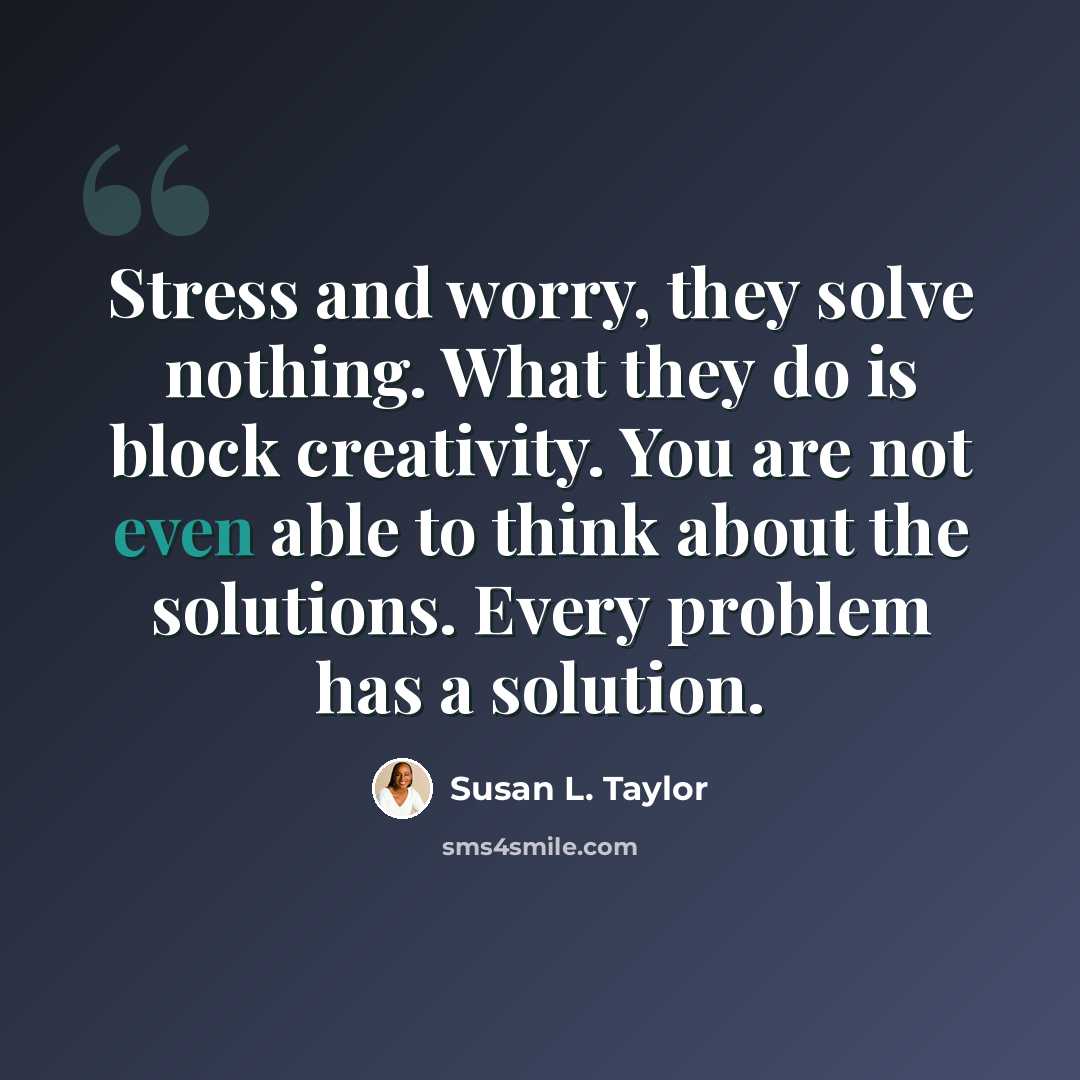 “Stress and worry, they solve nothing. What they do is block creativity. You are not even able to think about the solutions. Every problem has a solution.” quote by Susan L. Taylor