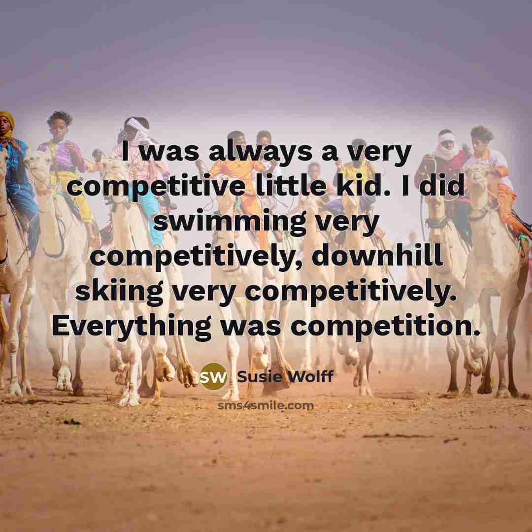 “I was always a very competitive little kid. I did swimming very competitively, downhill skiing very competitively. Everything was competition.” quote by Susie Wolff
