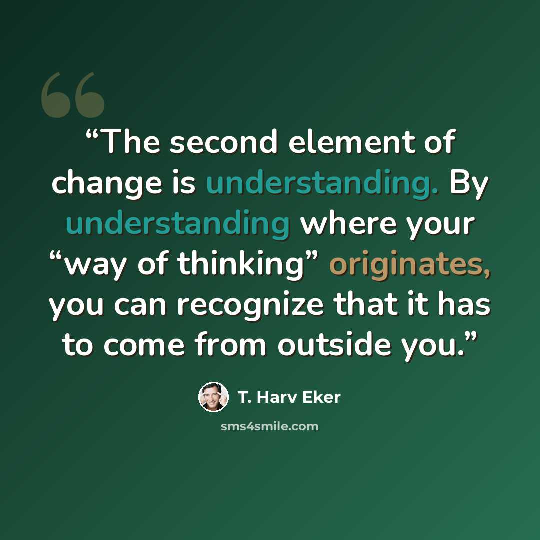 “The second element of change is understanding. By understanding where your “way of thinking” originates, you can recognize that it has to come from outside you.” quote by T. Harv Eker