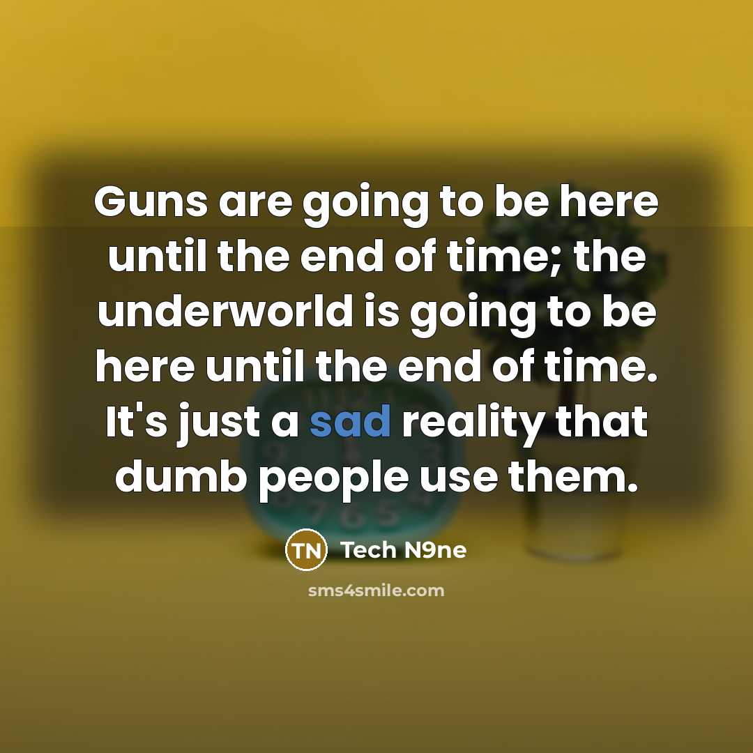 “Guns are going to be here until the end of time; the underworld is going to be here until the end of time. It's just a sad reality that dumb people use them.” quote by Tech N9ne