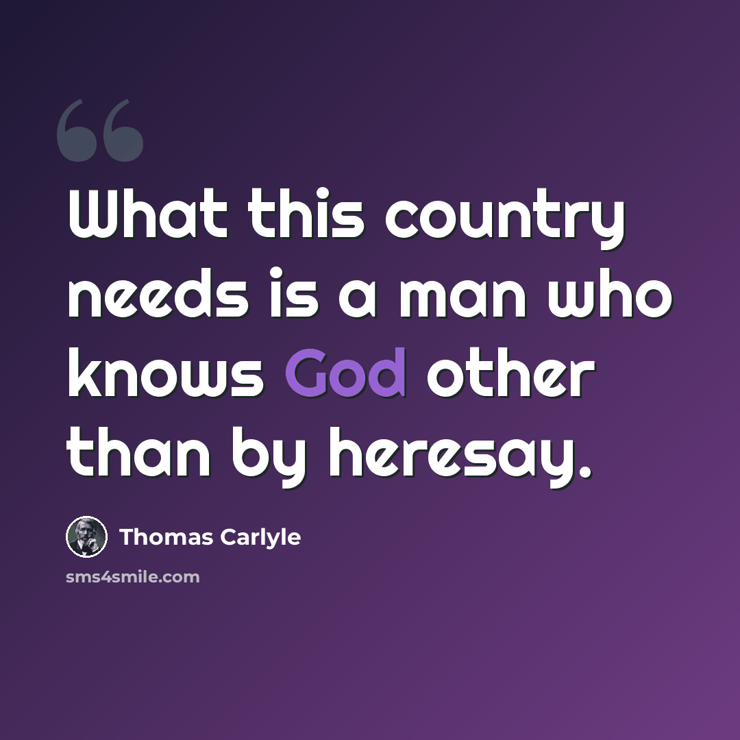 “What this country needs is a man who knows God other than by heresay.” quote by Thomas Carlyle