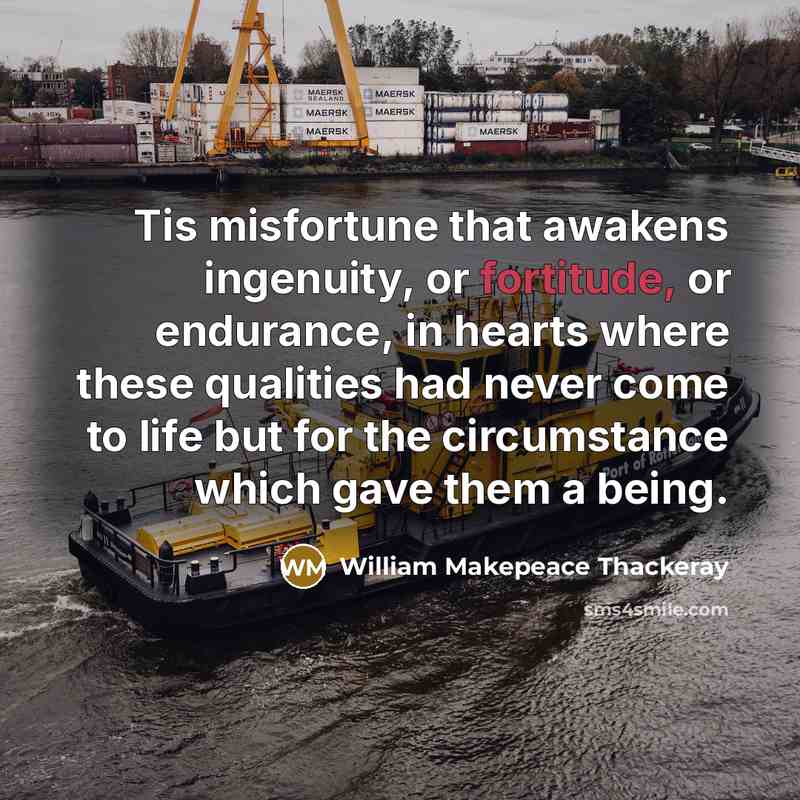 “Tis misfortune that awakens ingenuity, or fortitude, or endurance, in hearts where these qualities had never come to life but for the circumstance which gave them a being.” quote by William Makepeace Thackeray