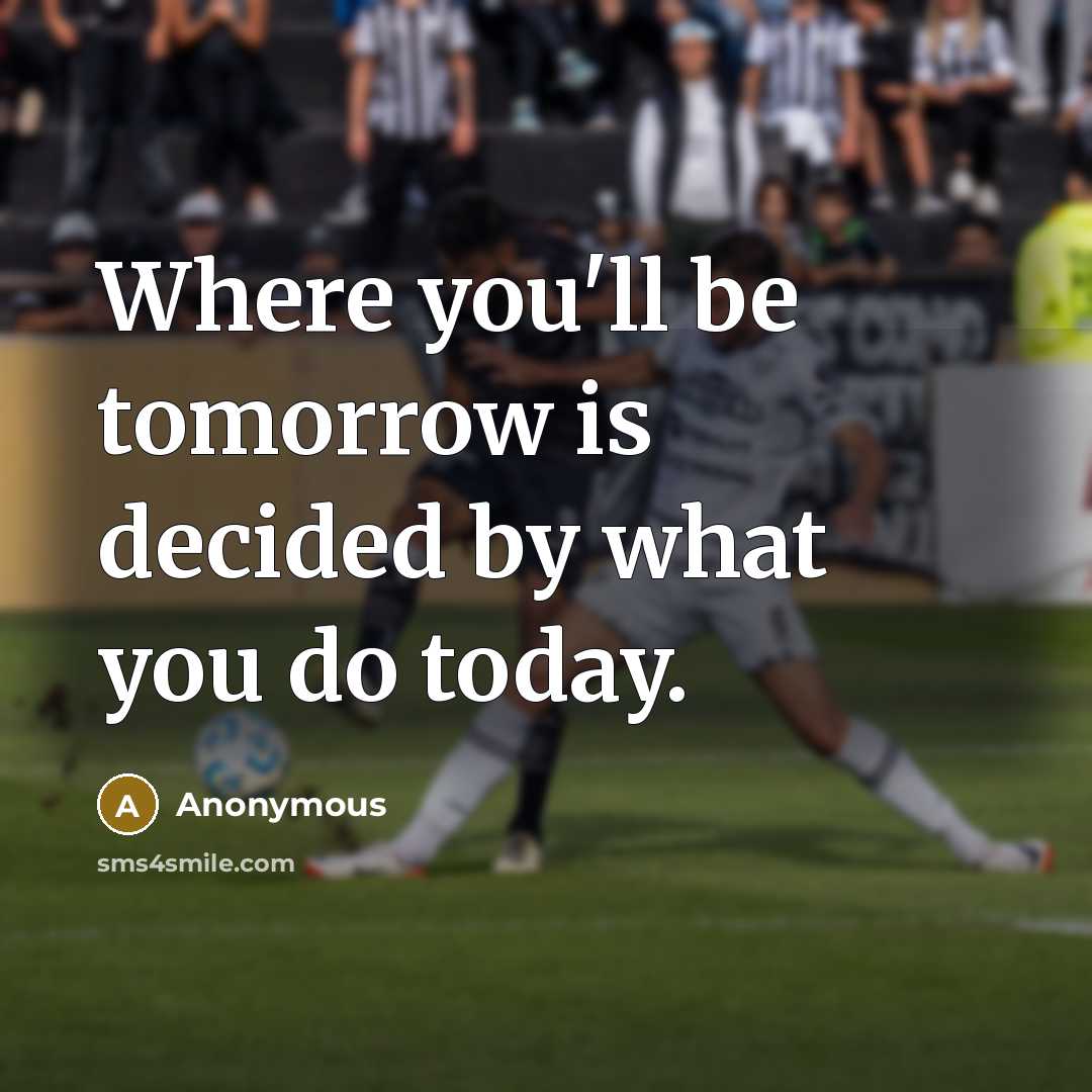 “Where you'll be tomorrow is decided by what you do today.” quote by Anonymous