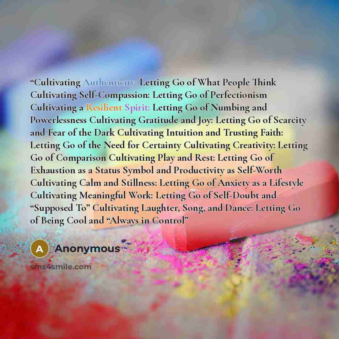 “Cultivating Authenticity: Letting Go of What People Think Cultivating Self-Compassion: Letting Go of Perfectionism Cultivating a Resilient Spirit: Letting Go of Numbing and Powerlessness Cultivating Gratitude and Joy: Letting Go of Scarcity and Fear of the Dark Cultivating Intuition and Trusting…” quote by Anonymous