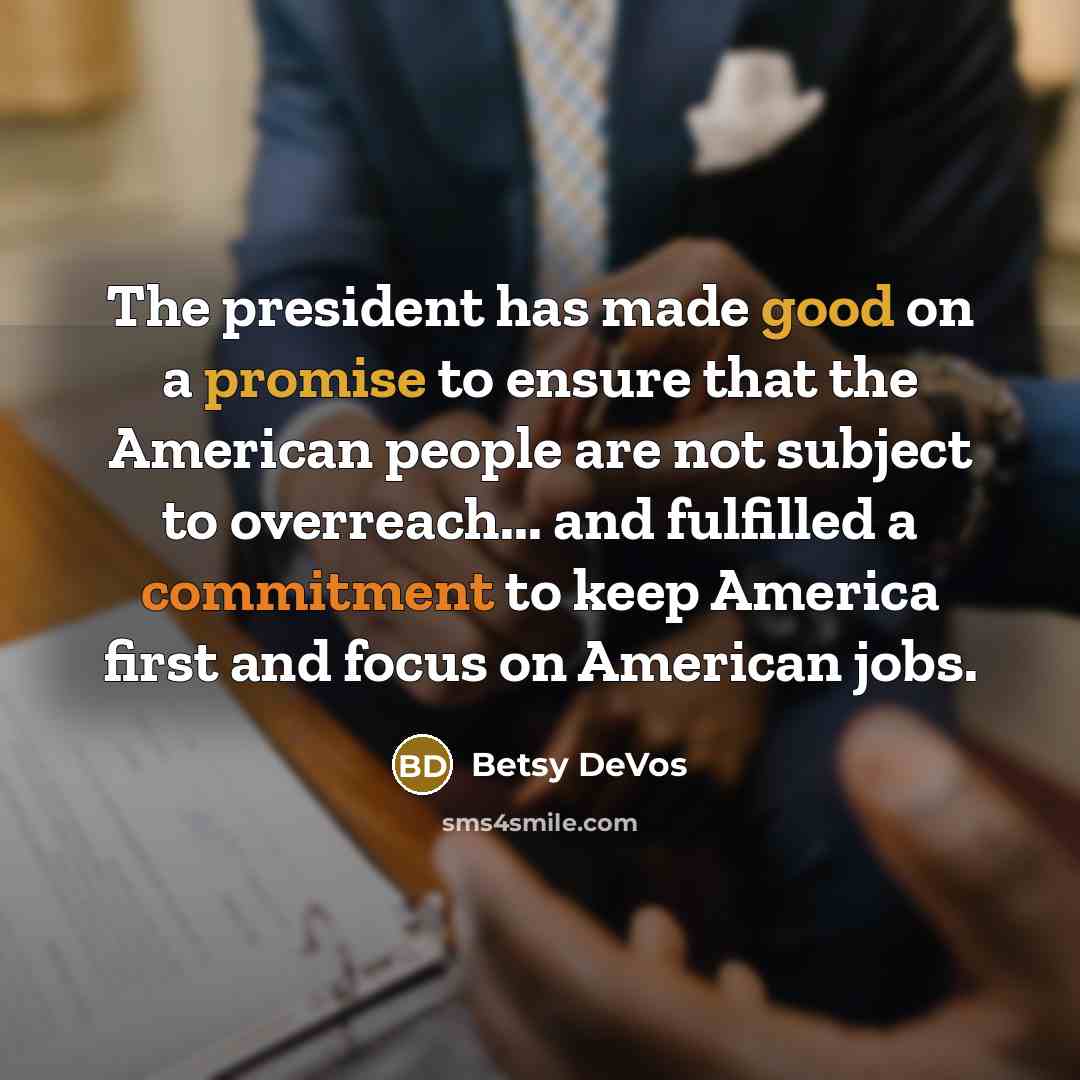 “The president has made good on a promise to ensure that the American people are not subject to overreach... and fulfilled a commitment to keep America first and focus on American jobs.” quote by Betsy DeVos