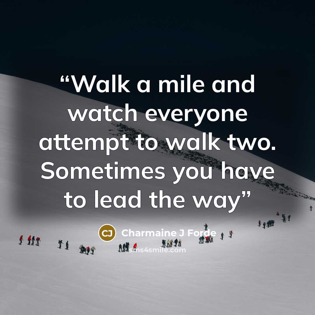 “Walk a mile and watch everyone attempt to walk two. Sometimes you have to lead the way” quote by Charmaine J Forde