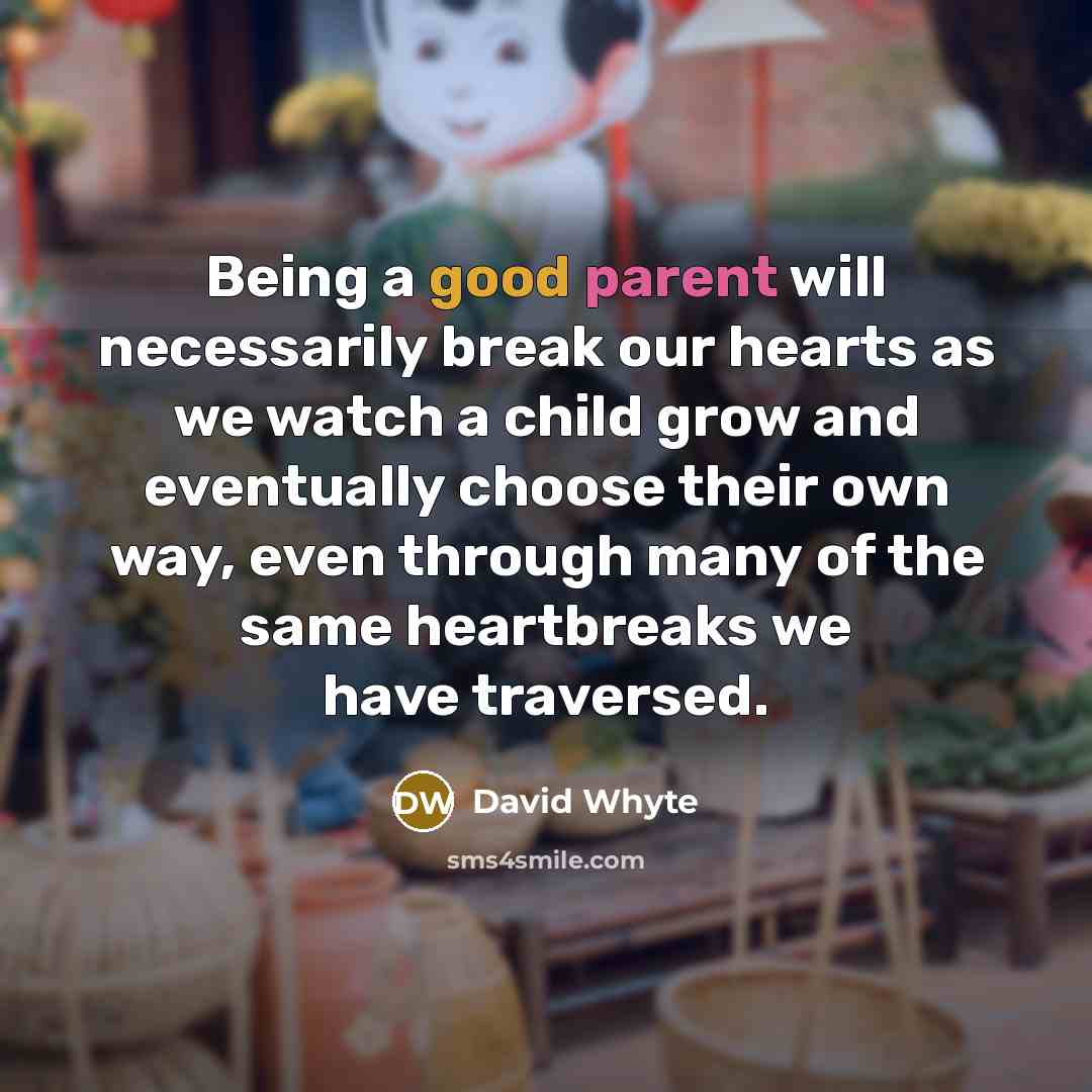 “Being a good parent will necessarily break our hearts as we watch a child grow and eventually choose their own way, even through many of the same heartbreaks we have traversed.” quote by David Whyte